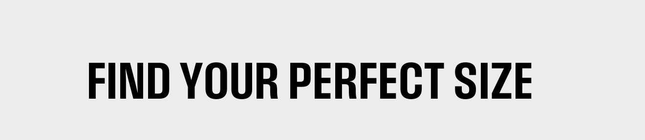 FIND YOUR PERFECT SIZE