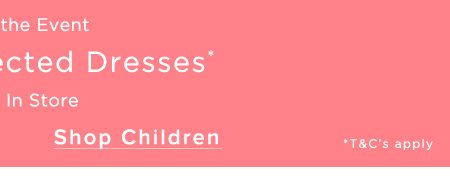 Dress for the Event 20% Off Selected Dresses Online & In Store SHOP CHILDREN