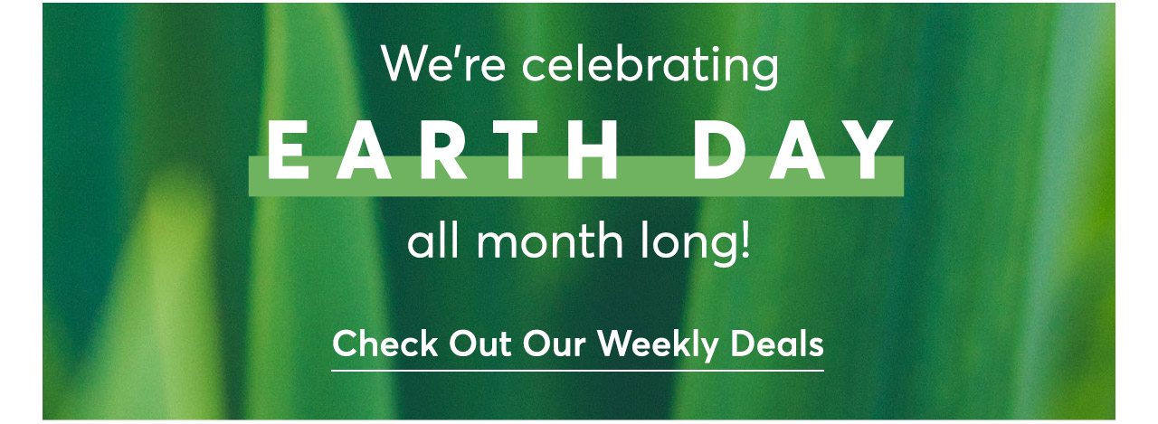 We're celebrating Earth Day all month long. Check out our weekly deals!