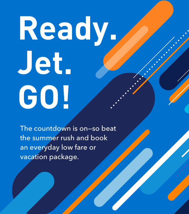 Ready. Jet. GO! The countdown is on?so beat the summer rush and book an everyday low fare or vacation package.