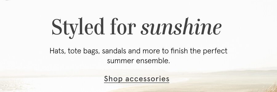 Styled for sunshine Hats, tote bags, sandals and more to finish the perfect summer ensemble. 