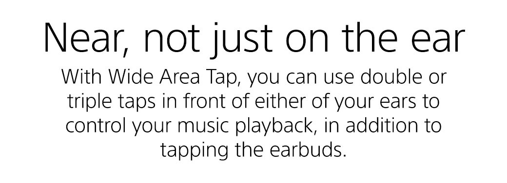 Near, not just on the ear | With Wide Area Tap, you can use double or triple taps in front of either of your ears to control your music playback, in addition to tapping the earbuds.