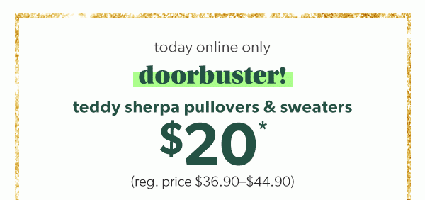 Today online only. Doorbuster! Teddy sherpa pullovers & sweaters $20*. (Reg. price $36.90-$44.90).