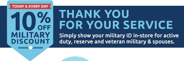Today & Every Day 10% Off Military Discount - Thank You For Your Service - Simply show your military ID in-store for active duty, reserve and veteran military & spouses. 