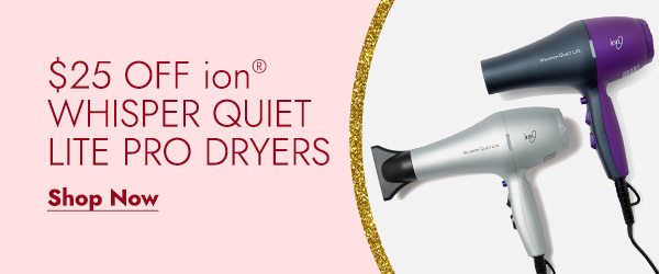 $25 OFF ION WHISPER QUIET LITE PRO DRYERS - SHOP NOW