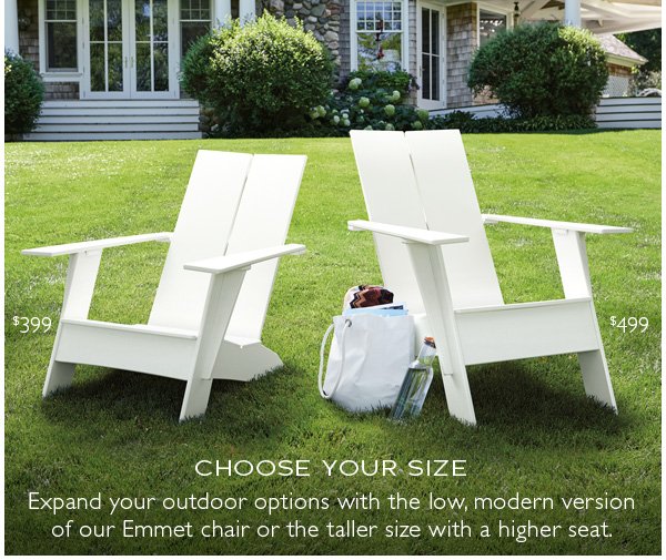 Choose your size. Expand your outdoor options with the low, modern version of our Emmet chair or the taller size with a higher seat.