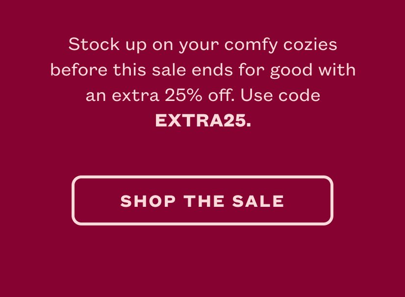 Stock up on your comfy cozies before this sale ends for good with an extra 25% off. Use code EXTRA25.