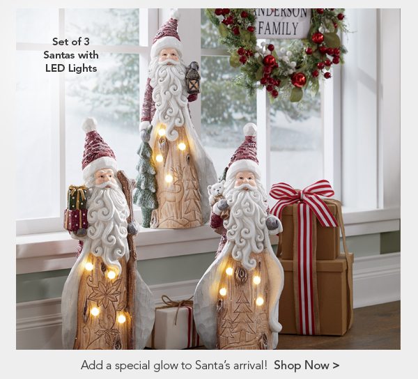 Set of 3 Santas with LED Lights Add a special glow to Santa’s arrival! Shop Now 