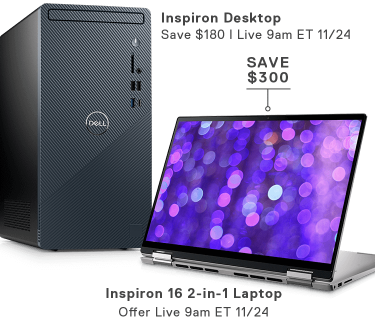 Inspiron Desktop | Save $180 | Live 9am ET 11/24 | Inspiron 16 2-in-1 Laptop | Offer Live 9am ET 11/24 | Save $300
