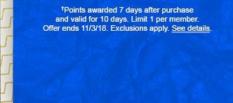 †Points awarded 7 days after purchase and valid for 10 days. Limit 1 per member. Offer ends 11/3/18. Exclusions apply. See details.