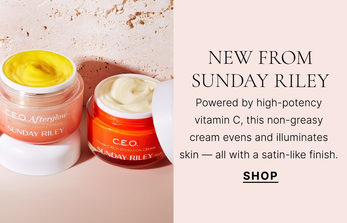 NEW from Sunday Riley Powered by high-potency vitamin C, this non-greasy cream evens and illuminates skin — all with a satin-like finish. SHOP