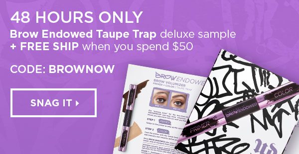 48 HOURS ONLY - Brow Endowed Taupe Trap deluxe sample plus FREE SHIP when you spend $50 - CODE: BROWNOW - SNAG IT >