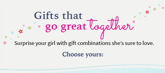 Gifts that go great together Surprise your girl with gift combinations she’s sure to love. Choose yours: