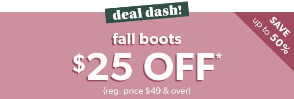 Deal dash! Save up to 50%. Fall boots $25 off*. (Reg. price $49 & over).