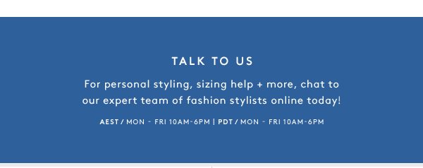 Talk To Us - For personal styling, sizing help + more, chat to our expert team of fashion stylists online today!
