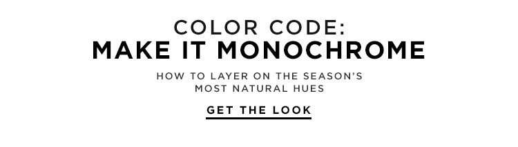 COLOR CODE: MAKE IT MONOCHROME. HOW TO LAYER ON THE SEASON'S MOST NATURAL HUES. GET THE LOOK.