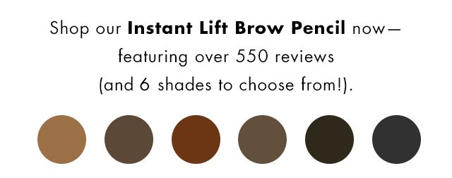 Shop our Instant Lift Brow Pencil now- featuring over 550 reviews(and 6 shades to choose from!).