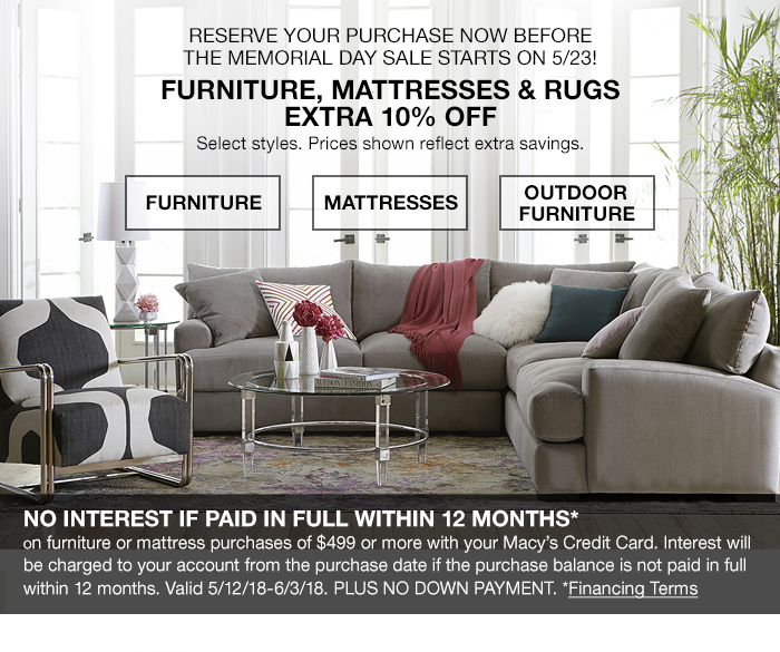Reserve Your Purchase Now Before The Memorial Day Sale Starts on 5/23! Furniture, Mattresses and Rugs Extra 10 percent Off, Furniture, Mattresses, Outdoor Furniture, No Interest If Paid In Full within 12 Months, Financing Terms