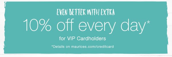 Even better with extra 10% off every day* for VIP Cardholders. *Details on maurices.com/creditcard