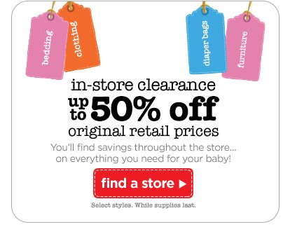 In-store clearance. Up to 50% off original retail prices. You'll find savings throughout the store… on everyting you need for your baby! Find a store.