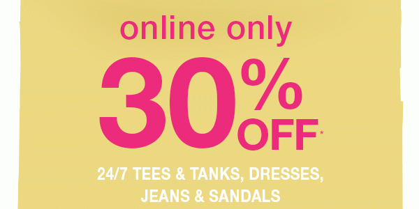 Online only. 30% off* 24/7 tees and tanks, dresses, jeans and sandals.