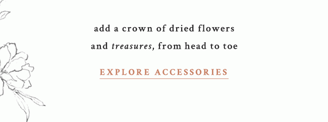 add a crown of dried flowers and treasures, from head to toe. explore accessories.