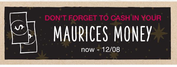 Don't forget to cash in your maurices money. Now – 12/08.