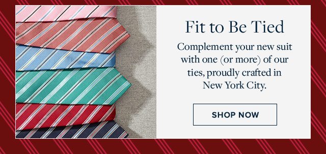 COMPLEMENT YOUR NEW SUIT WITH ONE (OR MORE) OF OUR TIES, PROUDLY CRAFTED IN NEW YORK CITY. - SHOP NOW