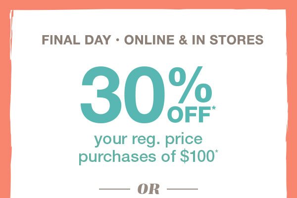 Final day: online and in stores. 30% off* your reg. price purchases of $100* or