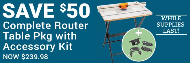 Save $50 Complete Router Table Pkg with Accessory Kit. 