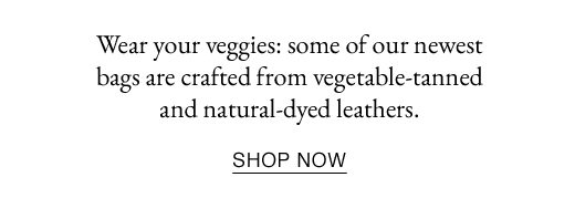 Wear your veggies: some of our newest bags are crafted from vegetable-tanned and natural-dyed leathers. SHOP NOW