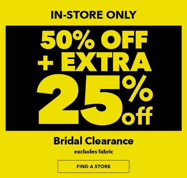 In-Store Only. 50% off + extra 25% off Bridal Clearance. Excludes Fabric. FIND A STORE.