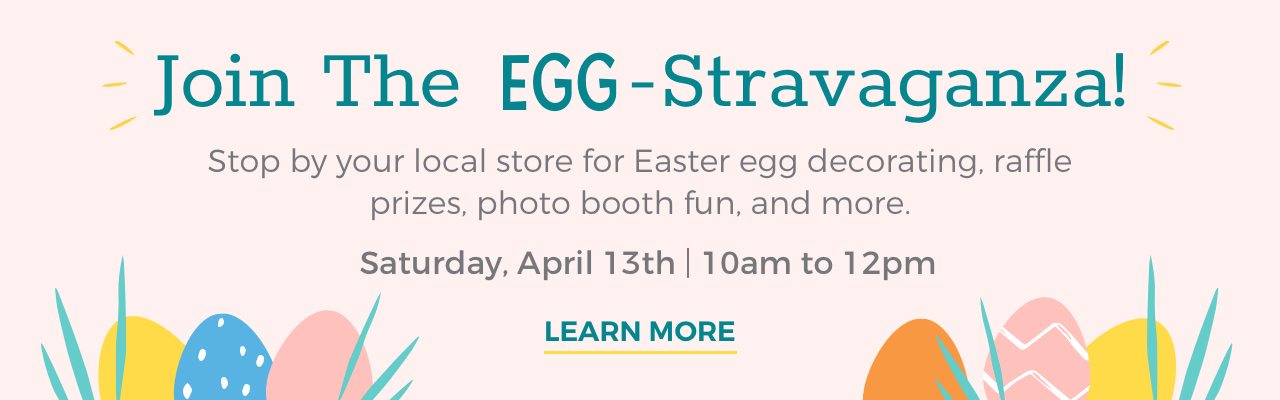 Join The EGG-Stravaganza! Stop by your local store for Easter egg decorating, raffle prizes, photo booth fun, and more.