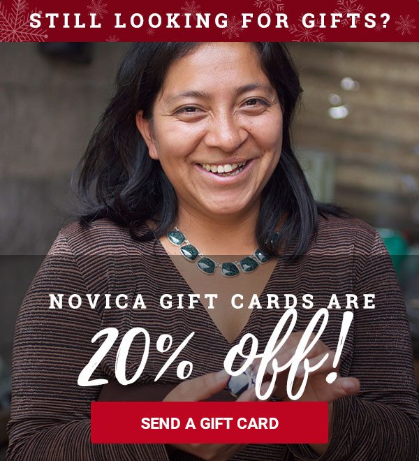 Still looking for gifts? NOVICA Gift Cards are 20% off! SEND A GIFT CARD