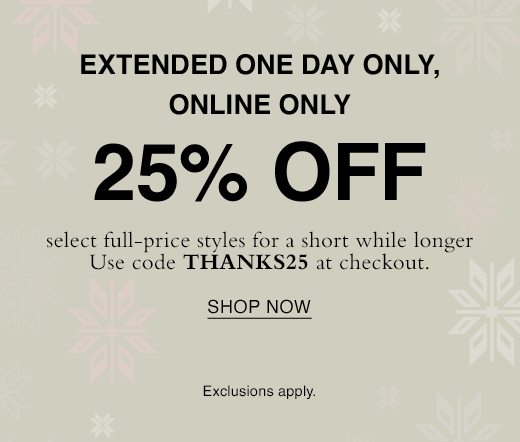 Extended one day only, online only. 25% Off select full-price styles for a short while longer. Use code THANKS25 at checkout. SHOP NOW