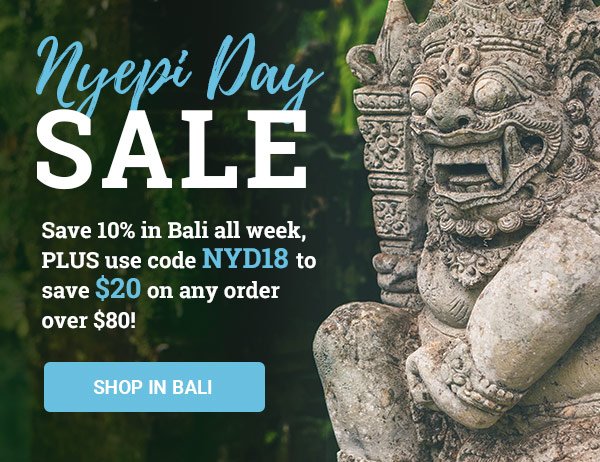 Nyepi Day Sale | Save 10% in Bali all week PLUS use code NYD18 to save $20 on any order over $80! | SHOP IN BALI