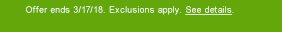 Offer ends 3/17/18. Exclusions apply. See details.