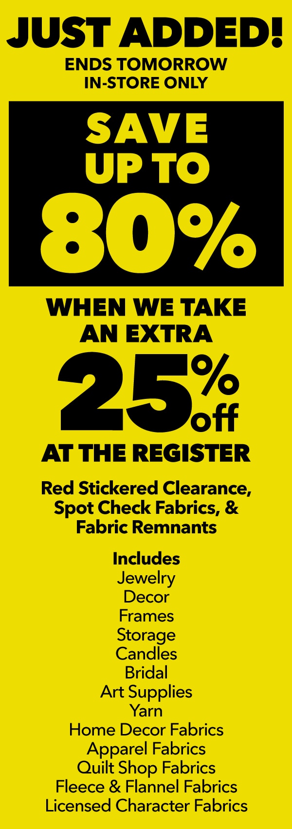 ENDS TOMORROW In-Store Only Save Up To 80% with your coupon Extra 25% off Red Stickered Clearance, Spot Check Fabrics and Fabric Remnants.