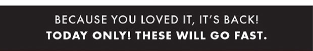 BECAUSE YOU LOVED IT, IT'S BACK! TODAY ONLY! THESE WILL GO FAST.