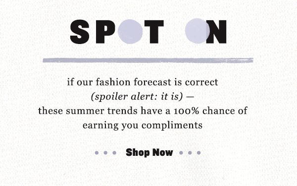 Spot On if our fashion forecast is correct (spoiler alert: it is) - these summer trends have 100% chance of earning you compliments. shop now.