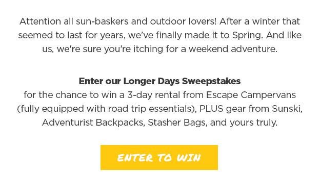 Attention all sun-baskers and outdoor lovers! After a winter that seemed to last for years, we've finally made it to Spring. And like us, we're sure you're itching for a weekend adventure. Enter our Longer Days Sweepstakes for the chance to win a 3-day rental from Escape Campervans (fully equipped with road trip essentials), PLUS gear from Sunski, Adventurist Backpacks, Stasher Bags, and yours truly.