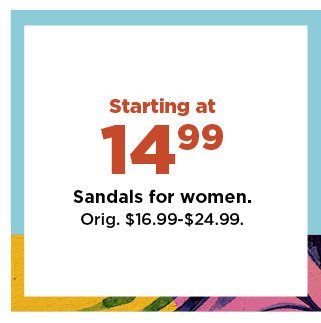 starting at $14.99 sandals for women. shop now. 