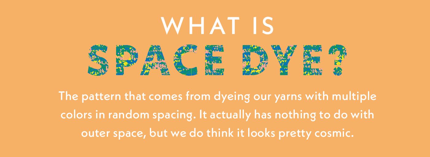 What Is Space Dye? | The pattern that comes from dyeing our yarns with multiple colors in random spacing. It actually has nothing to do with outer space, but we do think it looks pretty cosmic.