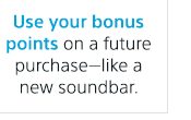 Use your bonus points on a future purchase—like a new soundbar.