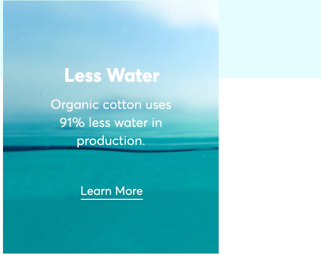 Less Water. Organic cotton uses 91% less water in production. Learn more.