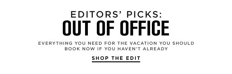  Editors’ Picks: Out of Office. Everything you need for the vacation you should book now if you haven’t already. Shop the Edit.