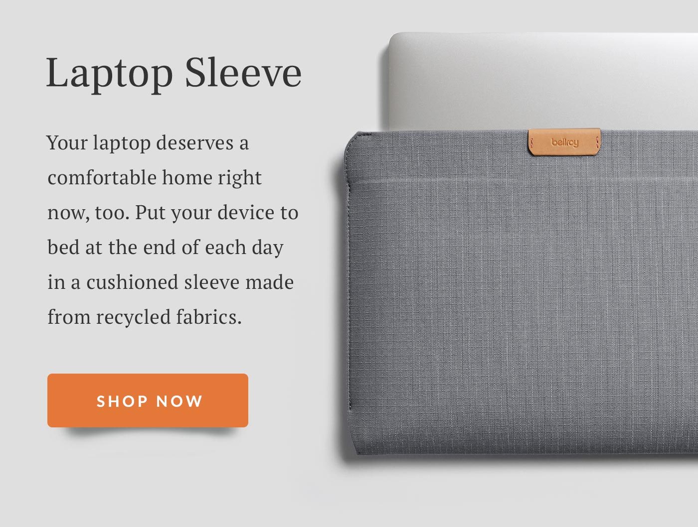 Laptop Sleeve Your laptop deserves a comfortable home right now, too. Put your device to bed at the end of each day in a cushioned sleeve made from recycled fabrics. 