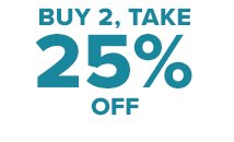 BUY 2, TAKE 25% OFF