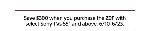 Save $300 when you purchase the Z9F with select Sony TVs 55" and above, 6/10-6/23.