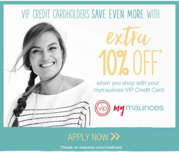 VIP Credit Cardholders save even more with extra 10% off* when you shop with your mymaurices VIP Credit Card. VIP mymaurices. Apply now. *Details on maurices.com/creditcard